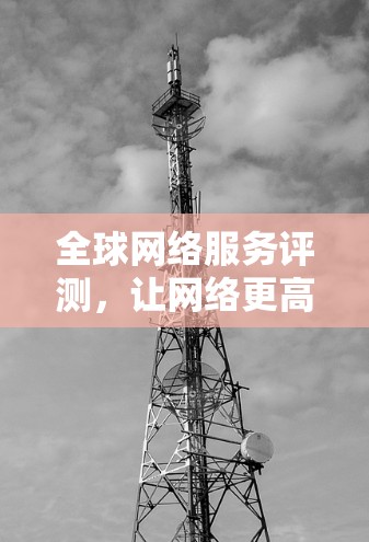 全球网络服务评测,让网络更高效与安全 全球网络服务评测,让网络更高效与安全
