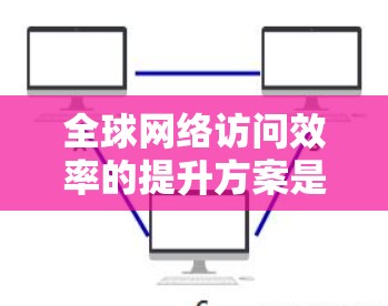 全球网络访问效率的提升方案是一个复杂而多维度的问题,涉及到技术、管理、政策等多个方面。以下是一些可能的解决方案
