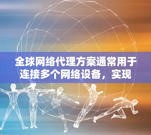 全球网络代理方案通常用于连接多个网络设备，实现数据、voice 或其他类型的通信。以下是一些常见的全球网络代理方案及其特点