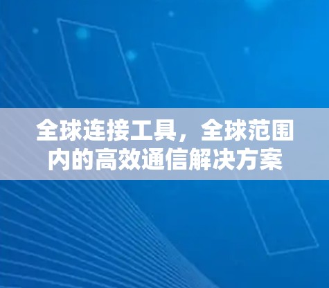 全球连接工具,全球范围内的高效通信解决方案
