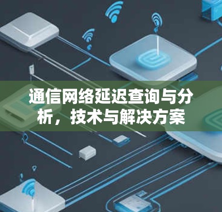 通信网络延迟查询与分析,技术与解决方案 通信网络延迟查询与分析,技术与解决方案