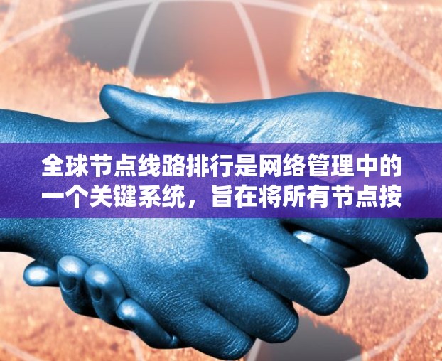 全球节点线路排行是网络管理中的一个关键系统,旨在将所有节点按特定规则进行排序和排列,以优化网络性能、资源分配和可靠性。以下是关于全球节点线路排行的详细说明