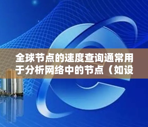 全球节点的速度查询通常用于分析网络中的节点(如设备、服务器、节点等)的速度分布情况。以下是关于全球节点速度查询的常见方法和步骤
