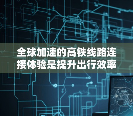 全球加速的高铁线路连接体验是提升出行效率和连接体验的重要方式。以下是一些全球热门的高铁线路和连接体验的建议,帮助您更好地规划您的出行 全球加速的高铁线路连接体验是提升出行效率和连接体验的重要方式。以下是一些全球热门的高铁线路和连接体验的建议,帮助您更好地规划您的出行