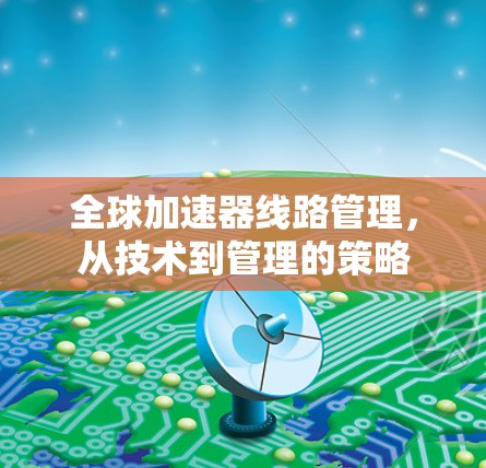 全球加速器线路管理,从技术到管理的策略 全球加速器线路管理,从技术到管理的策略