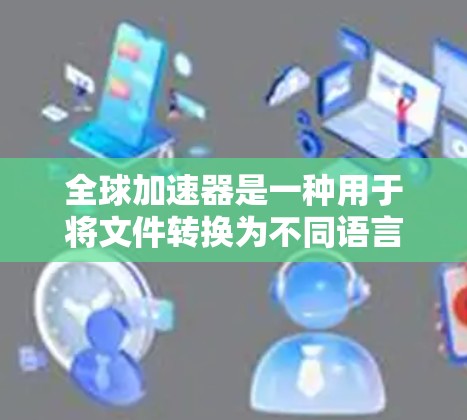 全球加速器是一种用于将文件转换为不同语言版本的工具,常见于翻译、教育和学习领域。免费版的全球加速器通常功能有限,但提供了多种常用选项,适合大多数用户的需求。以下是一些全球加速器的概述 全球加速器是一种用于将文件转换为不同语言版本的工具,常见于翻译、教育和学习领域。免费版的全球加速器通常功能有限,但提供了多种常用选项,适合大多数用户的需求。以下是一些全球加速器的概述