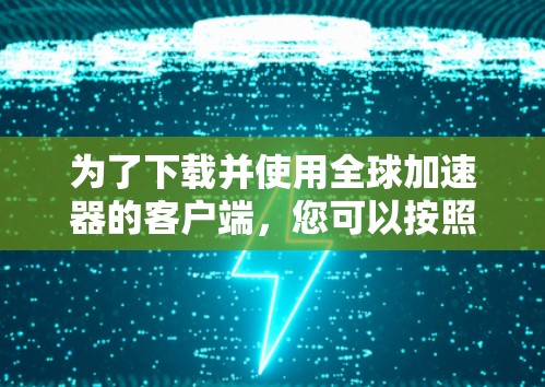 为了下载并使用全球加速器的客户端,您可以按照以下步骤进行操作 为了下载并使用全球加速器的客户端,您可以按照以下步骤进行操作