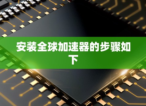 安装全球加速器的步骤如下 安装全球加速器的步骤如下