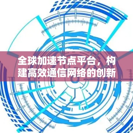 全球加速节点平台，构建高效通信网络的创新解决方案