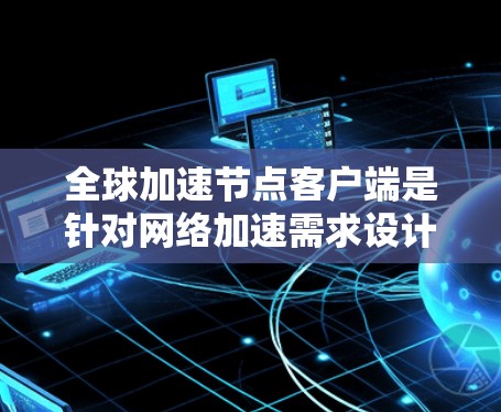 全球加速节点客户端是针对网络加速需求设计的客户端应用程序,旨在提升网络环境下的数据传输效率。以下是关于该概念的详细信息 全球加速节点客户端是针对网络加速需求设计的客户端应用程序,旨在提升网络环境下的数据传输效率。以下是关于该概念的详细信息