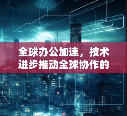 全球办公加速，技术进步推动全球协作的未来