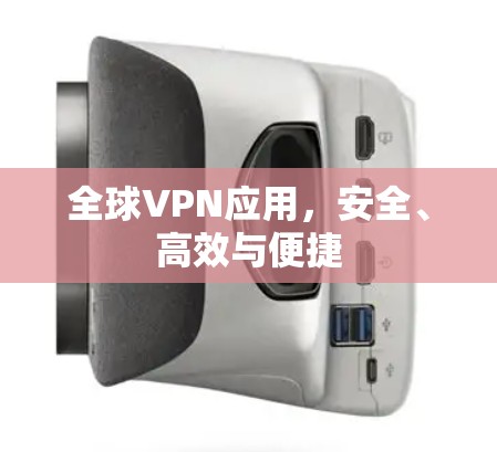 全球VPN应用,安全、高效与便捷 全球VPN应用,安全、高效与便捷