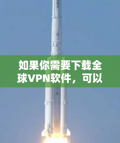 如果你需要下载全球VPN软件，可以尝试以下方法