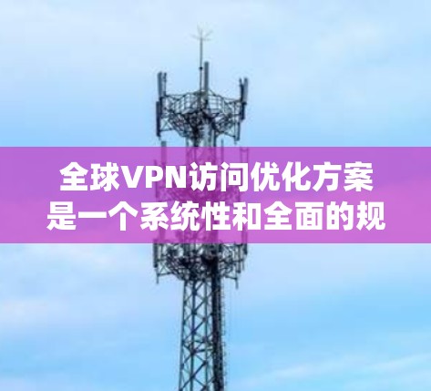 全球VPN访问优化方案是一个系统性和全面的规划,旨在提高访问的安全性、效率性和用户体验。以下是一些优化方案的要点和建议 全球VPN访问优化方案是一个系统性和全面的规划,旨在提高访问的安全性、效率性和用户体验。以下是一些优化方案的要点和建议