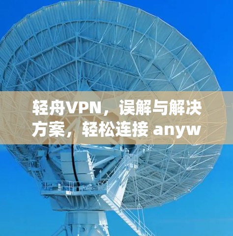 轻舟VPN,误解与解决方案,轻松连接 anywhere 轻舟VPN,误解与解决方案,轻松连接 anywhere