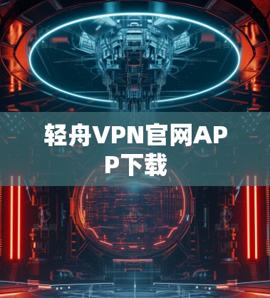 轻舟VPN官网APP下载 轻舟VPN官网APP下载