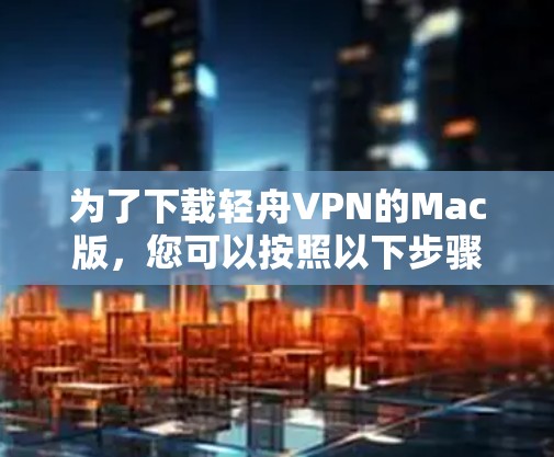 为了下载轻舟VPN的Mac版,您可以按照以下步骤操作 为了下载轻舟VPN的Mac版,您可以按照以下步骤操作
