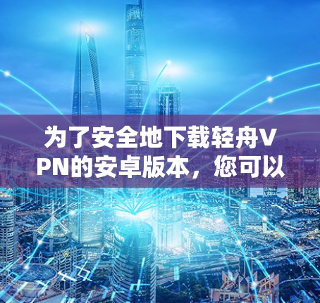 为了安全地下载轻舟VPN的安卓版本，您可以按照以下步骤操作
