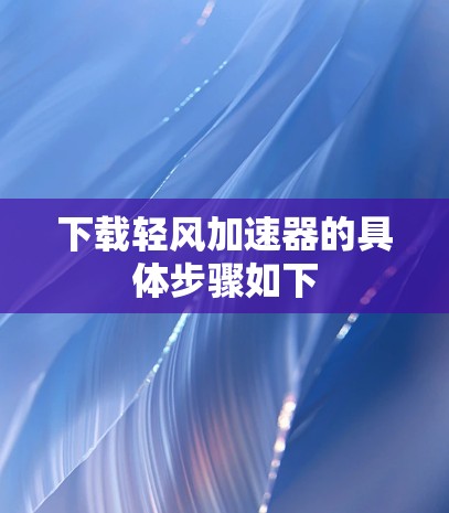 下载轻风加速器的具体步骤如下 下载轻风加速器的具体步骤如下