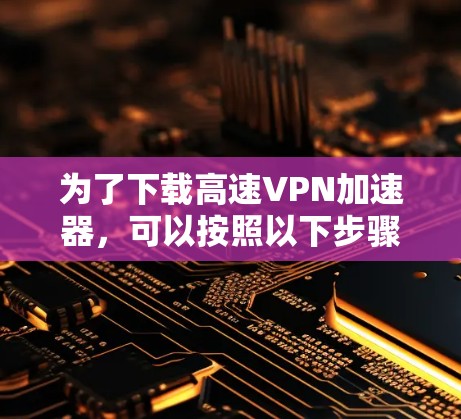 为了下载高速VPN加速器,可以按照以下步骤进行 为了下载高速VPN加速器,可以按照以下步骤进行