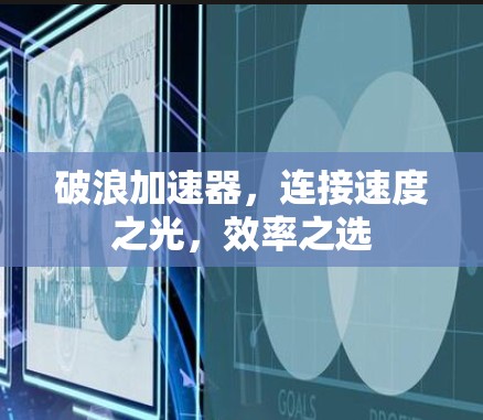 破浪加速器,连接速度之光,效率之选 破浪加速器,连接速度之光,效率之选