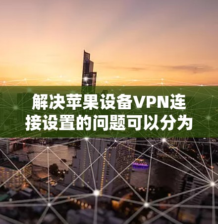 解决苹果设备VPN连接设置的问题可以分为多个步骤,以下是一个清晰的指南 解决苹果设备VPN连接设置的问题可以分为多个步骤,以下是一个清晰的指南