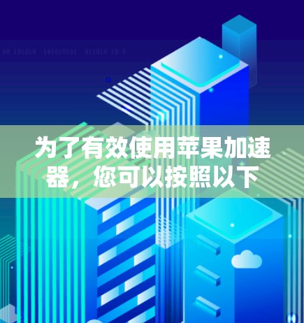 为了有效使用苹果加速器,您可以按照以下步骤进行 为了有效使用苹果加速器,您可以按照以下步骤进行