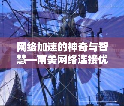 网络加速的神奇与智慧—南美网络连接优化 网络加速的神奇与智慧—南美网络连接优化