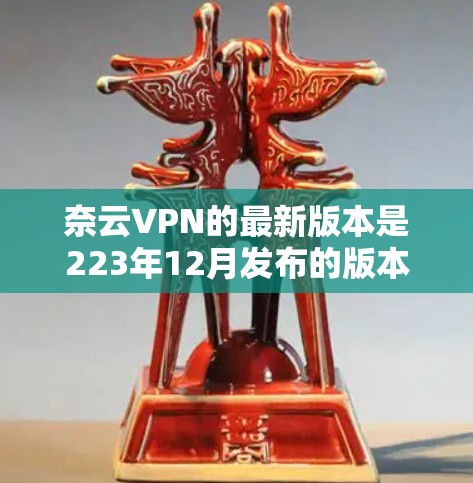 奈云VPN的最新版本是223年12月发布的版本。以下是其功能介绍和详细步骤 奈云VPN的最新版本是223年12月发布的版本。以下是其功能介绍和详细步骤