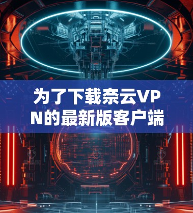 为了下载奈云VPN的最新版客户端,您可以按照以下步骤进行 为了下载奈云VPN的最新版客户端,您可以按照以下步骤进行