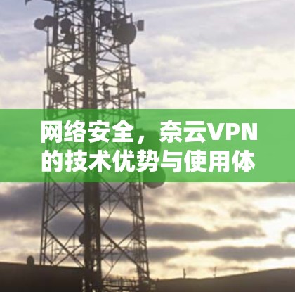 网络安全,奈云VPN的技术优势与使用体验分析 网络安全,奈云VPN的技术优势与使用体验分析