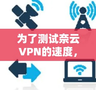 为了测试奈云VPN的速度,你可以按照以下步骤进行模拟网络测试 为了测试奈云VPN的速度,你可以按照以下步骤进行模拟网络测试