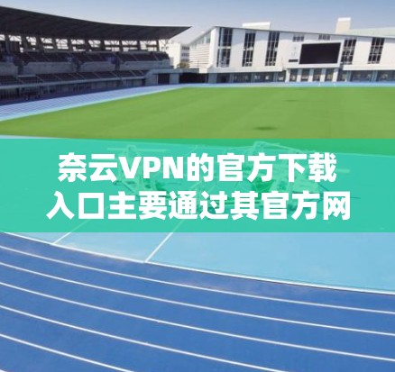 奈云VPN的官方下载入口主要通过其官方网站提供。以下是找到奈云VPN官方下载入口的步骤 奈云VPN的官方下载入口主要通过其官方网站提供。以下是找到奈云VPN官方下载入口的步骤