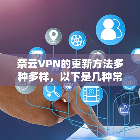 奈云VPN的更新方法多种多样,以下是几种常见的解决方法 奈云VPN的更新方法多种多样,以下是几种常见的解决方法