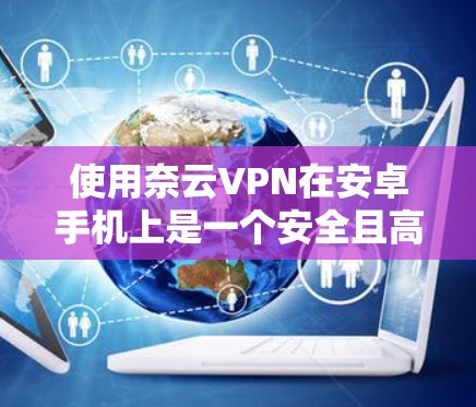 使用奈云VPN在安卓手机上是一个安全且高效的VPN解决方案。以下是详细的步骤指南 使用奈云VPN在安卓手机上是一个安全且高效的VPN解决方案。以下是详细的步骤指南