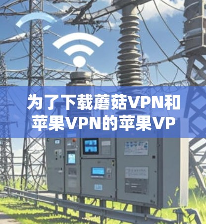 为了下载蘑菇VPN和苹果VPN的苹果VPN服务,您可以按照以下步骤进行操作 为了下载蘑菇VPN和苹果VPN的苹果VPN服务,您可以按照以下步骤进行操作