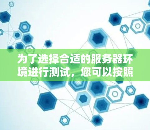 为了选择合适的服务器环境进行测试,您可以按照以下步骤进行决策 为了选择合适的服务器环境进行测试,您可以按照以下步骤进行决策