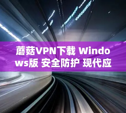 蘑菇VPN下载 Windows版 安全防护 现代应用 蘑菇VPN下载 Windows版 安全防护 现代应用