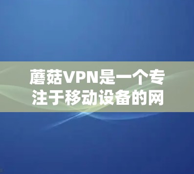 蘑菇VPN是一个专注于移动设备的网络VPN服务,最近的更新信息通常会集中在支持更多端口、优化网络性能、增强加密算法以及提升用户体验等方面。以下是蘑菇VPN的最新更新信息 蘑菇VPN是一个专注于移动设备的网络VPN服务,最近的更新信息通常会集中在支持更多端口、优化网络性能、增强加密算法以及提升用户体验等方面。以下是蘑菇VPN的最新更新信息