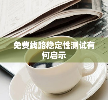 免费线路稳定性测试有何启示 免费线路稳定性测试有何启示