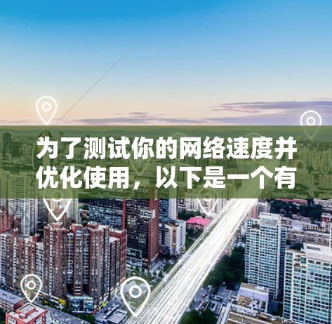 为了测试你的网络速度并优化使用,以下是一个有条理的建议 为了测试你的网络速度并优化使用,以下是一个有条理的建议