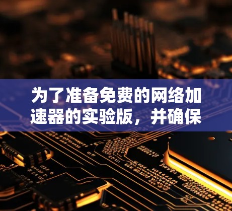 为了准备免费的网络加速器的实验版,并确保其功能和安全,可以按照以下步骤进行 为了准备免费的网络加速器的实验版,并确保其功能和安全,可以按照以下步骤进行