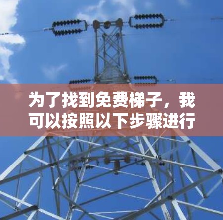 为了找到免费梯子，我可以按照以下步骤进行系统性查找