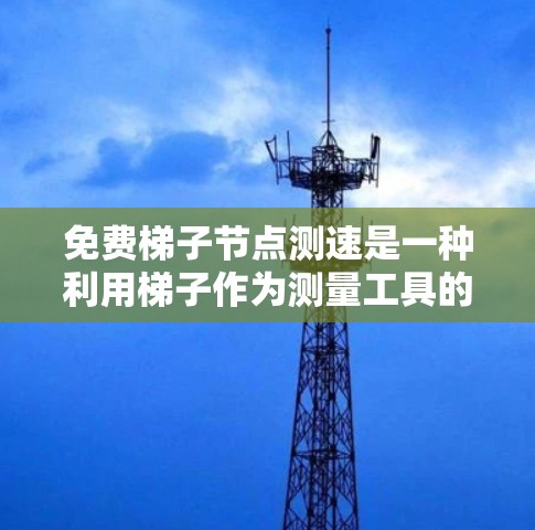 免费梯子节点测速是一种利用梯子作为测量工具的测速设备,通常用于测量物体或过程的速度。以下是对该测速方式的详细步骤说明 免费梯子节点测速是一种利用梯子作为测量工具的测速设备,通常用于测量物体或过程的速度。以下是对该测速方式的详细步骤说明