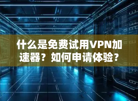 什么是免费试用VPN加速器？如何申请体验？