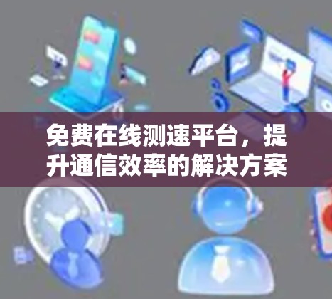 免费在线测速平台,提升通信效率的解决方案 免费在线测速平台,提升通信效率的解决方案