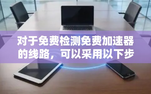 对于免费检测免费加速器的线路，可以采用以下步骤和方法