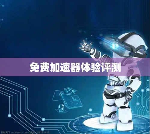 免费加速器体验评测 免费加速器体验评测