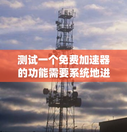 测试一个免费加速器的功能需要系统地进行，从基本功能到高级性能测试，确保其在各种场景下的表现。以下是详细的步骤指南
