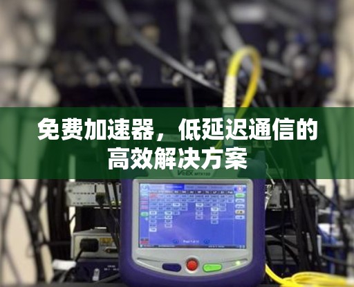 免费加速器，低延迟通信的高效解决方案